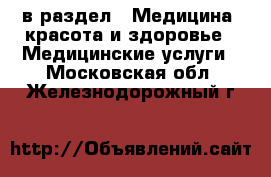  в раздел : Медицина, красота и здоровье » Медицинские услуги . Московская обл.,Железнодорожный г.